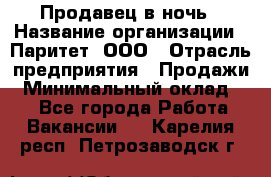 Продавец в ночь › Название организации ­ Паритет, ООО › Отрасль предприятия ­ Продажи › Минимальный оклад ­ 1 - Все города Работа » Вакансии   . Карелия респ.,Петрозаводск г.